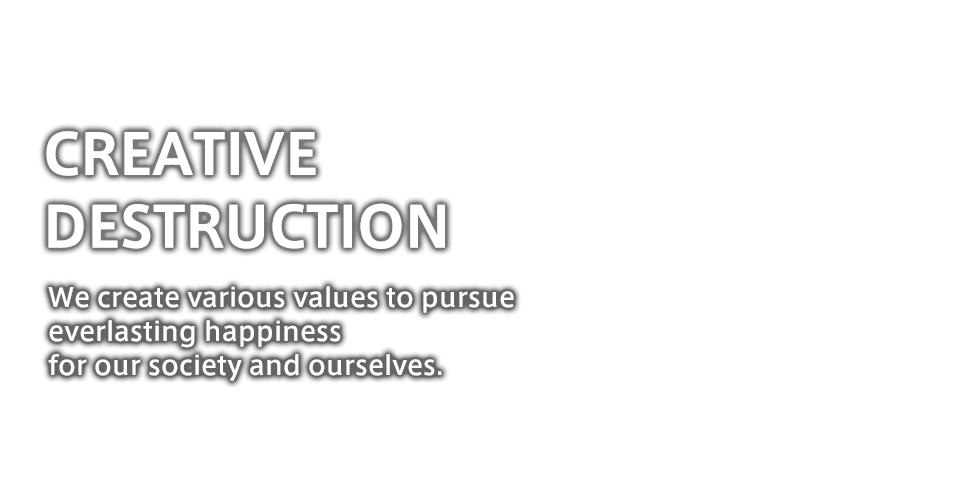 CREATIVE DESTRUCTION We create various valuesto pursue everlasting happiness for our society and ourselves.