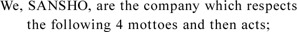 We,SANSHO,are the company which respects the following 4 mottoes and then acts;